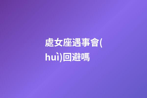 處女座遇事會(huì)回避嗎-第1張-星座運(yùn)勢(shì)-玄機(jī)派
