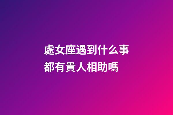 處女座遇到什么事都有貴人相助嗎-第1張-星座運勢-玄機派