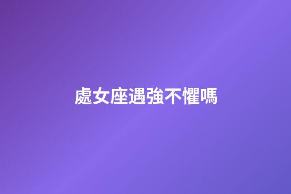 處女座遇強不懼嗎-第1張-星座運勢-玄機派