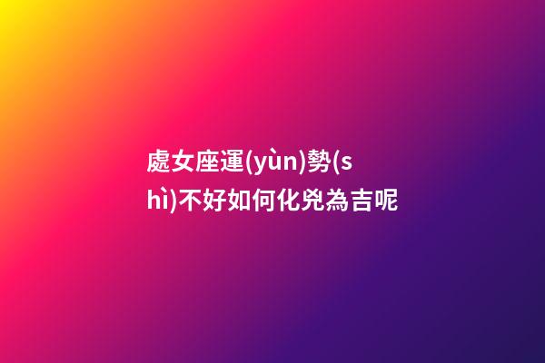 處女座運(yùn)勢(shì)不好如何化兇為吉呢-第1張-星座運(yùn)勢(shì)-玄機(jī)派