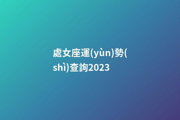 處女座運(yùn)勢(shì)查詢2023-第1張-星座運(yùn)勢(shì)-玄機(jī)派