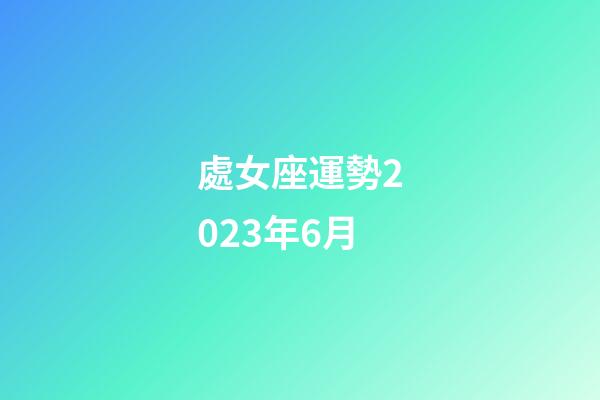 處女座運勢2023年6月-第1張-星座運勢-玄機派