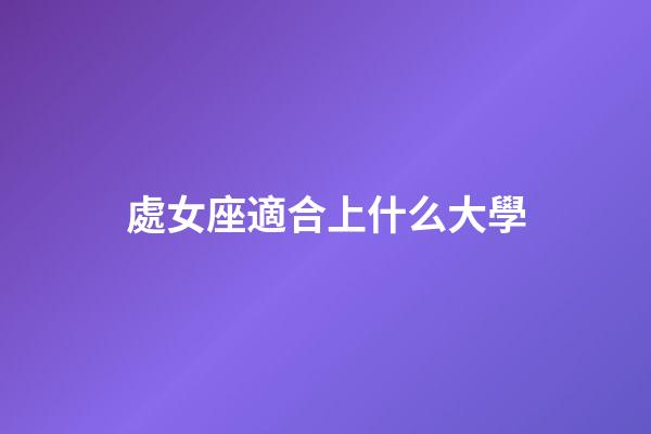 處女座適合上什么大學-第1張-星座運勢-玄機派