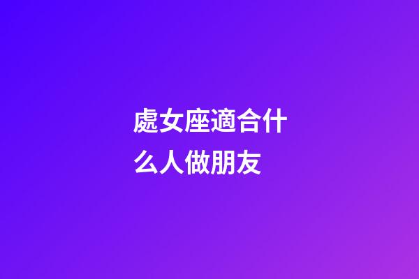 處女座適合什么人做朋友-第1張-星座運勢-玄機派