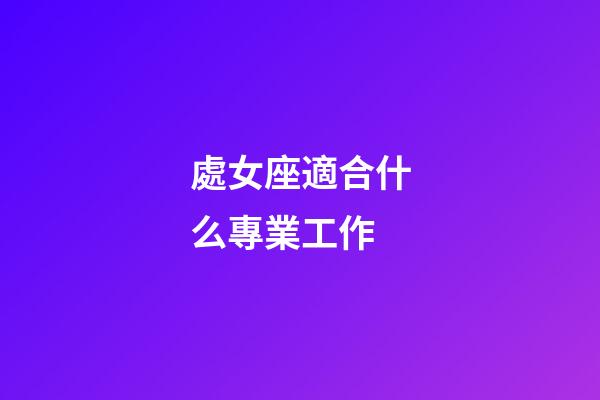 處女座適合什么專業工作-第1張-星座運勢-玄機派