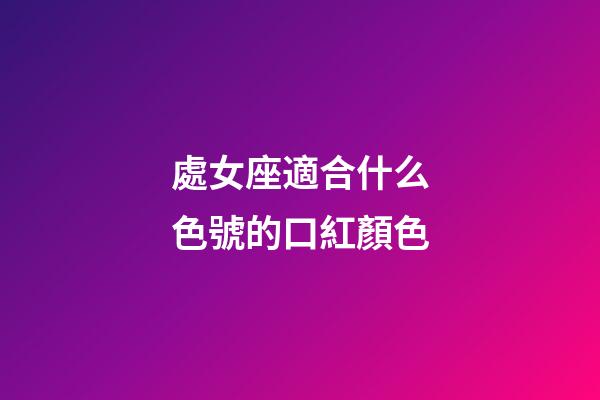 處女座適合什么色號的口紅顏色-第1張-星座運勢-玄機派