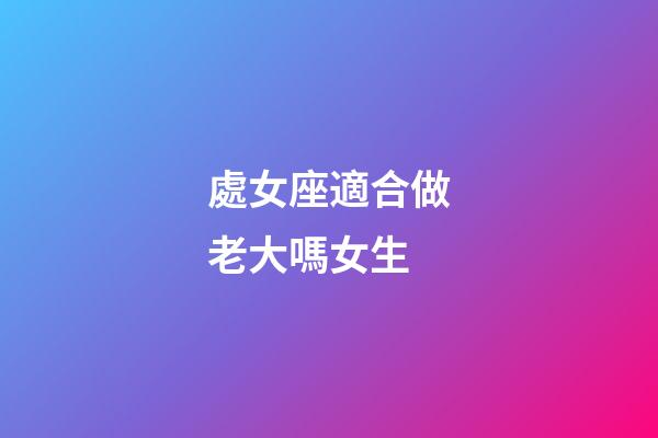處女座適合做老大嗎女生-第1張-星座運勢-玄機派