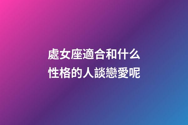 處女座適合和什么性格的人談戀愛呢-第1張-星座運勢-玄機派