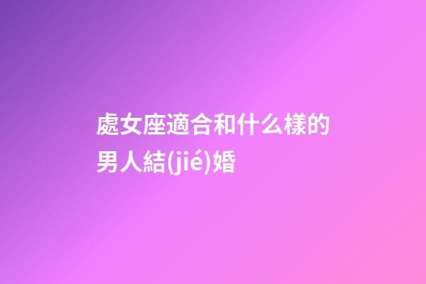 處女座適合和什么樣的男人結(jié)婚-第1張-星座運勢-玄機派