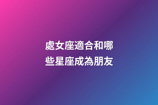 處女座適合和哪些星座成為朋友-第1張-星座運勢-玄機派