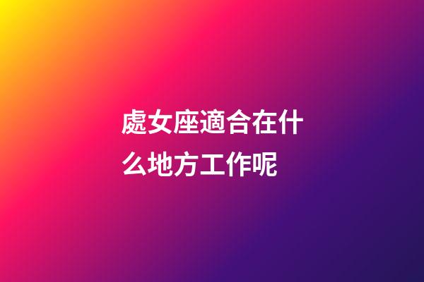 處女座適合在什么地方工作呢-第1張-星座運勢-玄機派