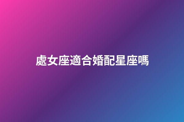 處女座適合婚配星座嗎-第1張-星座運勢-玄機派