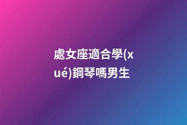處女座適合學(xué)鋼琴嗎男生-第1張-星座運勢-玄機派