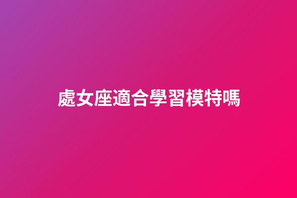 處女座適合學習模特嗎-第1張-星座運勢-玄機派