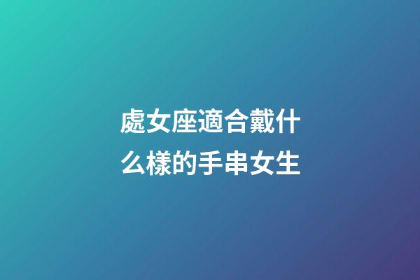 處女座適合戴什么樣的手串女生-第1張-星座運勢-玄機派