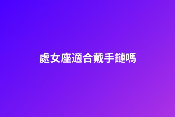 處女座適合戴手鏈嗎-第1張-星座運勢-玄機派
