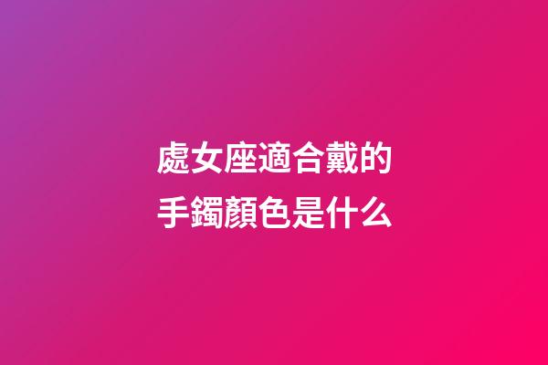 處女座適合戴的手鐲顏色是什么-第1張-星座運(yùn)勢(shì)-玄機(jī)派