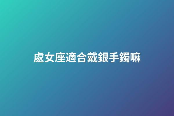 處女座適合戴銀手鐲嘛-第1張-星座運勢-玄機派