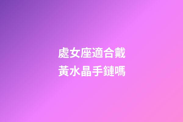 處女座適合戴黃水晶手鏈嗎-第1張-星座運勢-玄機派