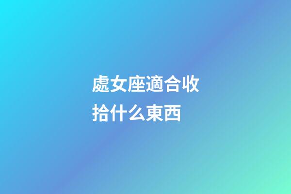 處女座適合收拾什么東西-第1張-星座運勢-玄機派