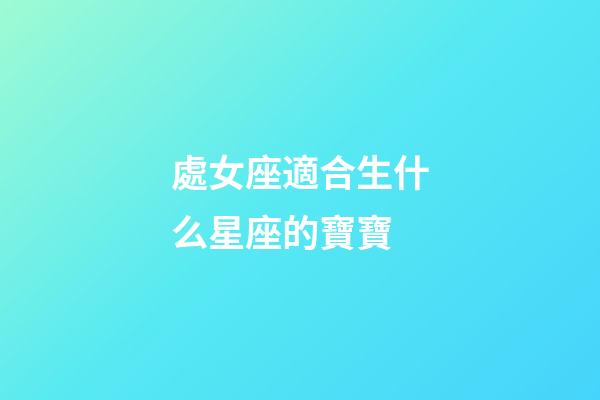 處女座適合生什么星座的寶寶-第1張-星座運(yùn)勢(shì)-玄機(jī)派