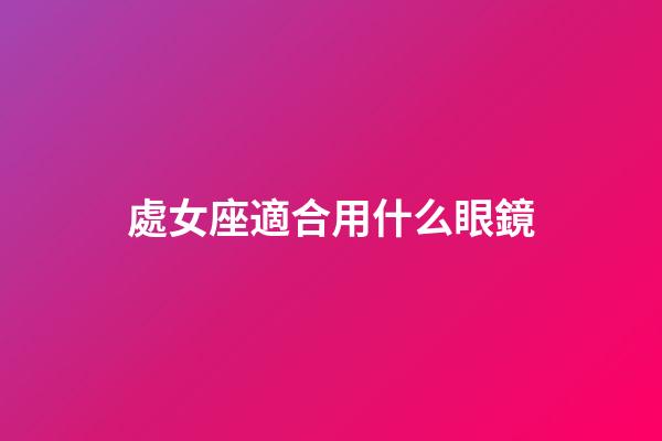 處女座適合用什么眼鏡-第1張-星座運勢-玄機派