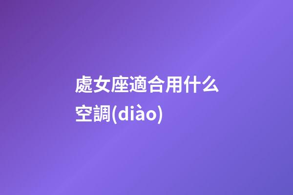 處女座適合用什么空調(diào)-第1張-星座運勢-玄機(jī)派