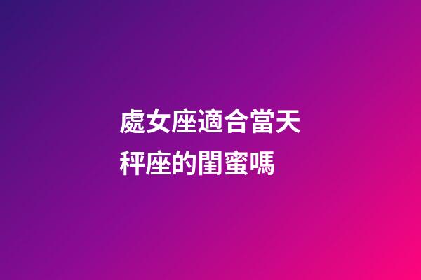 處女座適合當天秤座的閨蜜嗎-第1張-星座運勢-玄機派