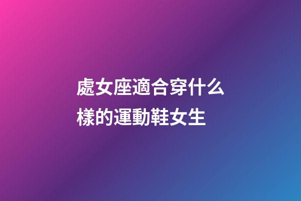 處女座適合穿什么樣的運動鞋女生-第1張-星座運勢-玄機派