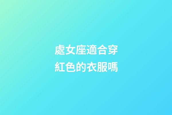 處女座適合穿紅色的衣服嗎-第1張-星座運勢-玄機派