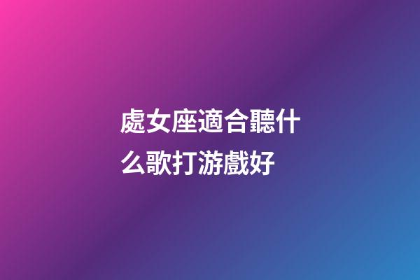 處女座適合聽什么歌打游戲好-第1張-星座運(yùn)勢-玄機(jī)派