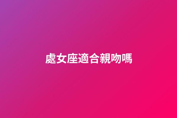 處女座適合親吻嗎-第1張-星座運勢-玄機派