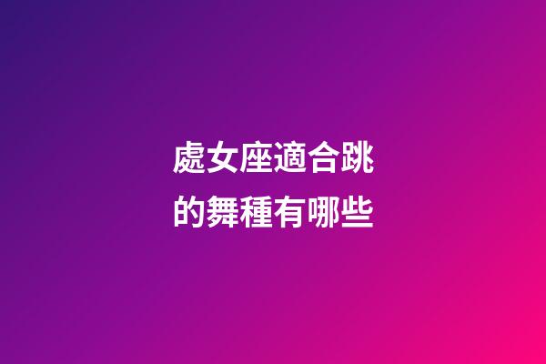 處女座適合跳的舞種有哪些-第1張-星座運(yùn)勢-玄機(jī)派