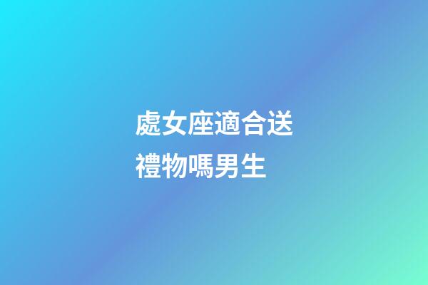 處女座適合送禮物嗎男生-第1張-星座運勢-玄機派