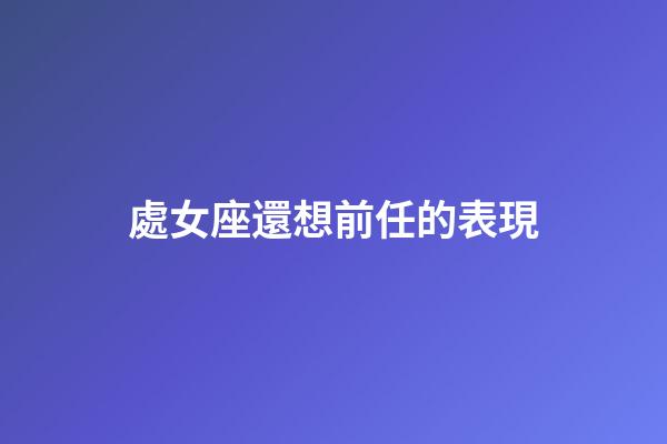 處女座還想前任的表現-第1張-星座運勢-玄機派