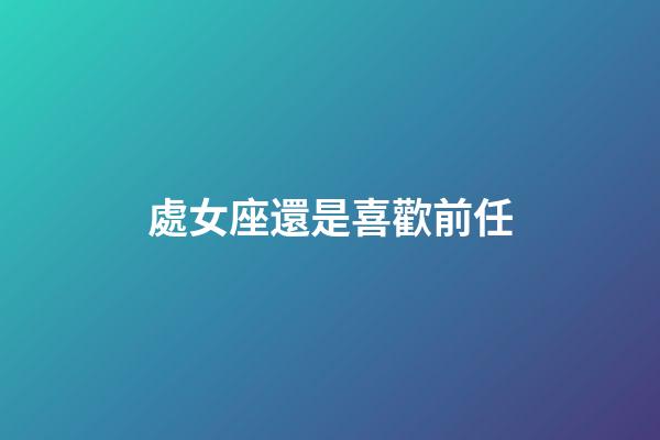 處女座還是喜歡前任-第1張-星座運勢-玄機派