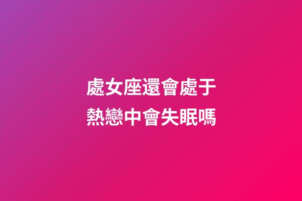 處女座還會處于熱戀中會失眠嗎-第1張-星座運勢-玄機派