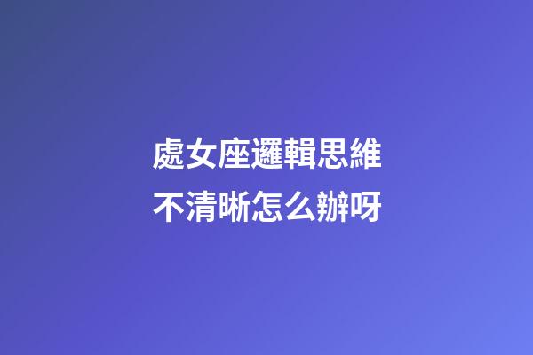 處女座邏輯思維不清晰怎么辦呀-第1張-星座運勢-玄機派
