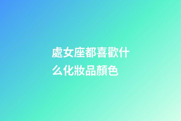 處女座都喜歡什么化妝品顏色-第1張-星座運勢-玄機派