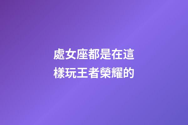 處女座都是在這樣玩王者榮耀的-第1張-星座運勢-玄機派