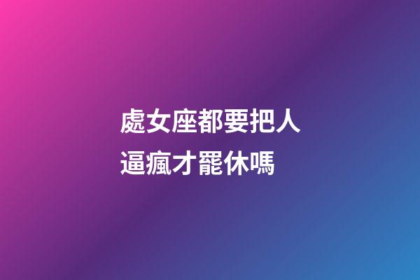 處女座都要把人逼瘋才罷休嗎-第1張-星座運勢-玄機派