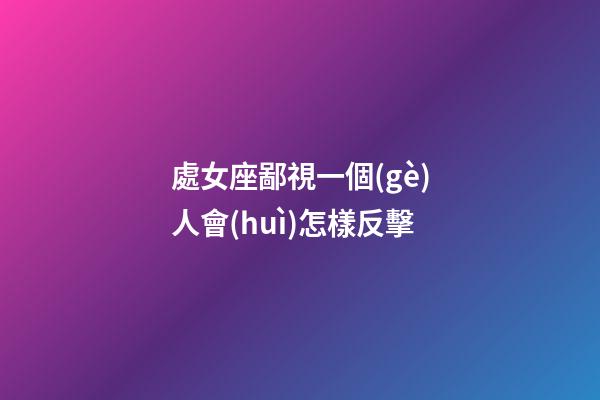 處女座鄙視一個(gè)人會(huì)怎樣反擊-第1張-星座運(yùn)勢(shì)-玄機(jī)派