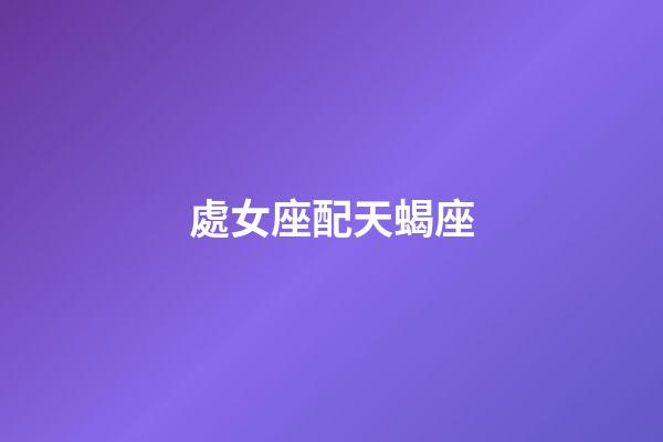 處女座配天蝎座（唯一能克天蝎的星座）-第1張-星座運勢-玄機派