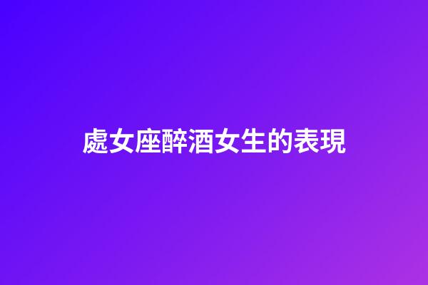 處女座醉酒女生的表現-第1張-星座運勢-玄機派