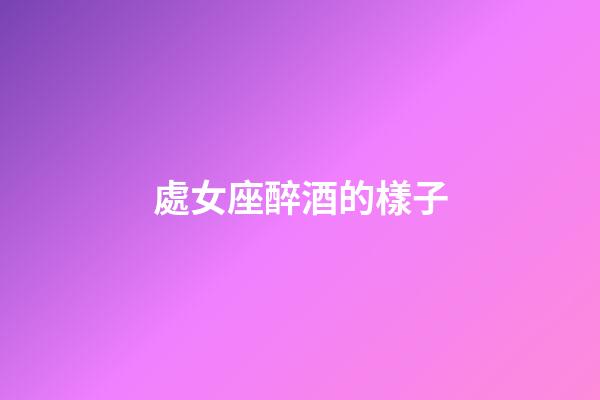 處女座醉酒的樣子-第1張-星座運(yùn)勢(shì)-玄機(jī)派
