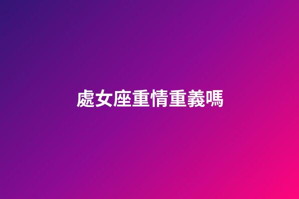 處女座重情重義嗎-第1張-星座運勢-玄機派