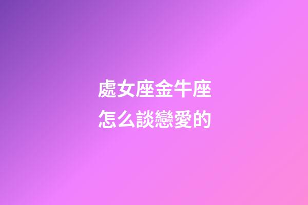 處女座金牛座怎么談戀愛的-第1張-星座運勢-玄機派