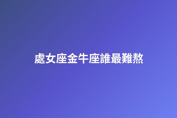 處女座金牛座誰最難熬-第1張-星座運勢-玄機派