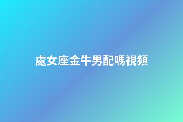 處女座金牛男配嗎視頻-第1張-星座運勢-玄機派