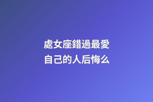 處女座錯過最愛自己的人后悔么-第1張-星座運勢-玄機派